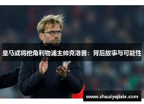 皇马或将挖角利物浦主帅克洛普：背后故事与可能性