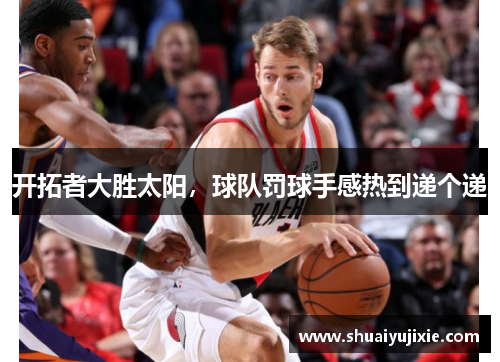 开拓者大胜太阳，球队罚球手感热到递个递