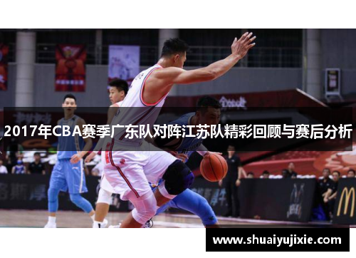 2017年CBA赛季广东队对阵江苏队精彩回顾与赛后分析
