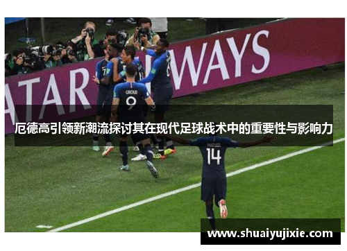 厄德高引领新潮流探讨其在现代足球战术中的重要性与影响力