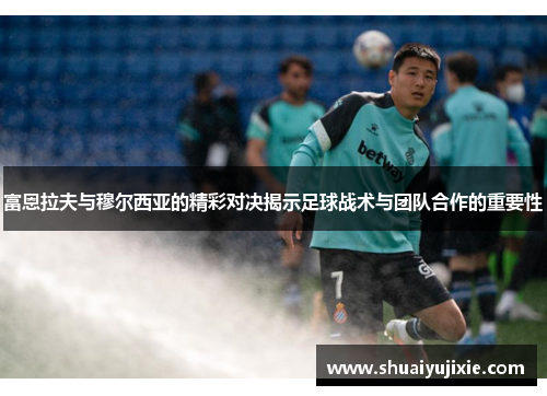 富恩拉夫与穆尔西亚的精彩对决揭示足球战术与团队合作的重要性