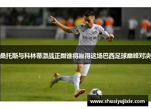 桑托斯与科林蒂激战正酣谁将赢得这场巴西足球巅峰对决