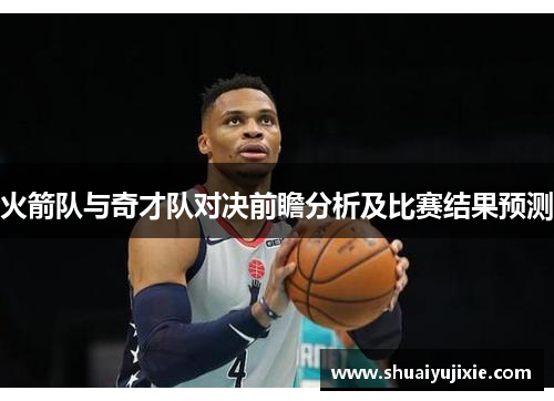 火箭队与奇才队对决前瞻分析及比赛结果预测