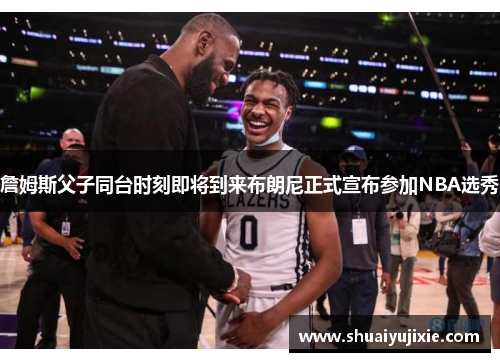 詹姆斯父子同台时刻即将到来布朗尼正式宣布参加NBA选秀