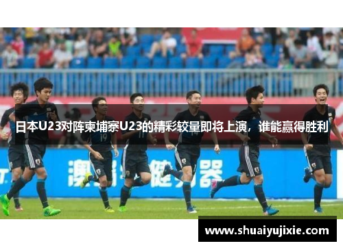 日本U23对阵柬埔寨U23的精彩较量即将上演，谁能赢得胜利