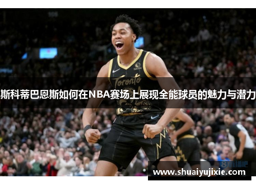斯科蒂巴恩斯如何在NBA赛场上展现全能球员的魅力与潜力