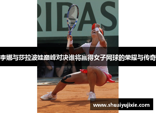 李娜与莎拉波娃巅峰对决谁将赢得女子网球的荣耀与传奇
