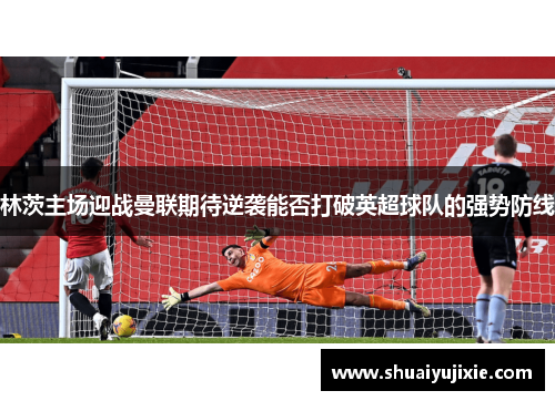 林茨主场迎战曼联期待逆袭能否打破英超球队的强势防线