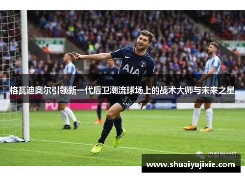 格瓦迪奥尔引领新一代后卫潮流球场上的战术大师与未来之星