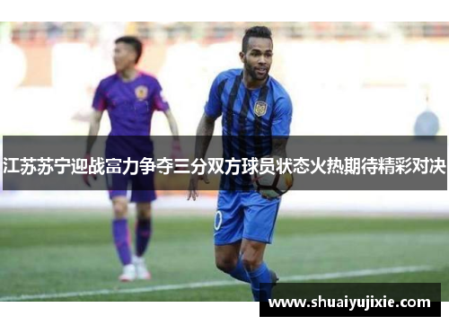 江苏苏宁迎战富力争夺三分双方球员状态火热期待精彩对决