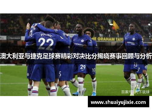 澳大利亚与捷克足球赛精彩对决比分揭晓赛事回顾与分析