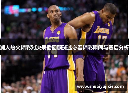 湖人热火精彩对决录播回顾球迷必看精彩瞬间与赛后分析