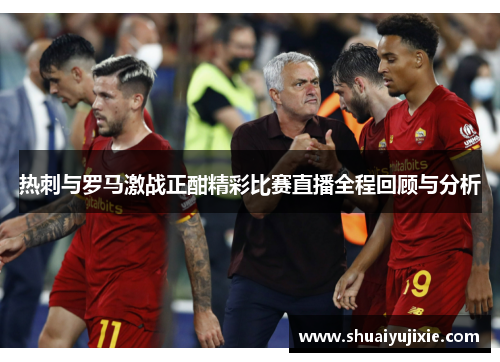 热刺与罗马激战正酣精彩比赛直播全程回顾与分析