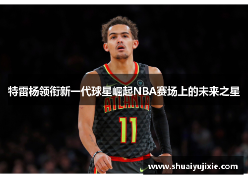特雷杨领衔新一代球星崛起NBA赛场上的未来之星
