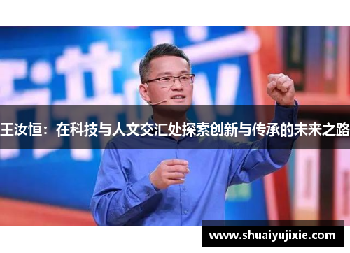 王汝恒：在科技与人文交汇处探索创新与传承的未来之路